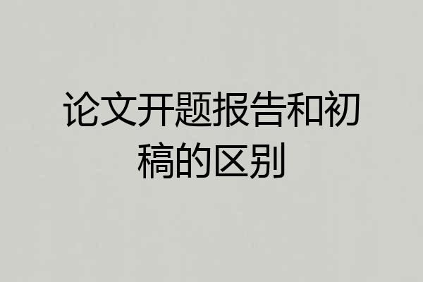 论文开题报告和初稿的区别
