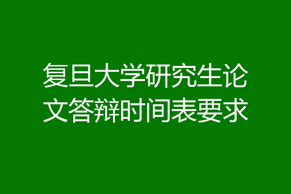 复旦大学研究生论文答辩时间表要求