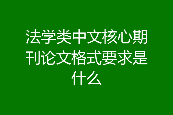 法学类中文核心期刊论文格式要求是什么
