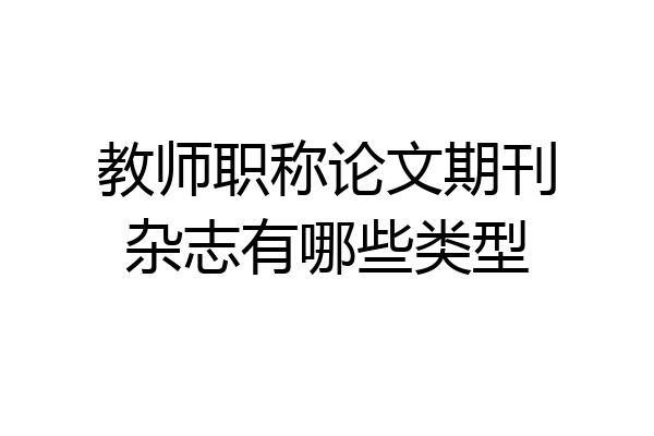 教师职称论文期刊杂志有哪些类型