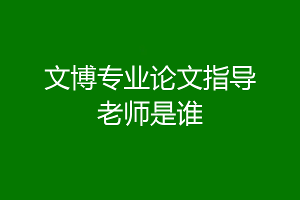 文博专业论文指导老师是谁
