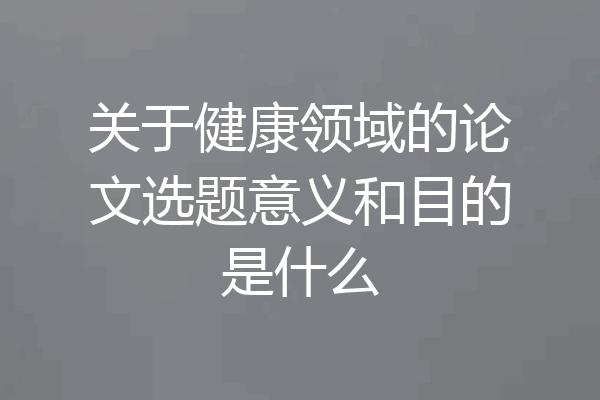 关于健康领域的论文选题意义和目的是什么