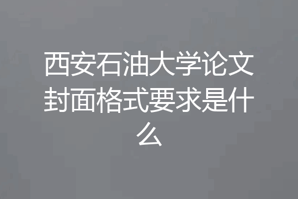 西安石油大学论文封面格式要求是什么