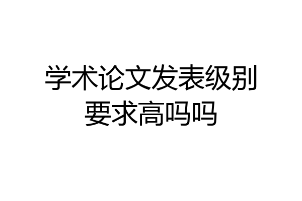 学术论文发表级别要求高吗吗