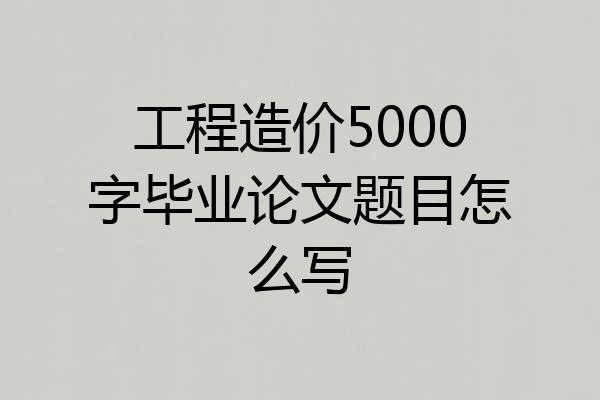 工程造价5000字毕业论文题目怎么写