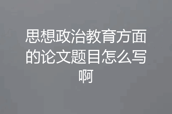 思想政治教育方面的论文题目怎么写啊