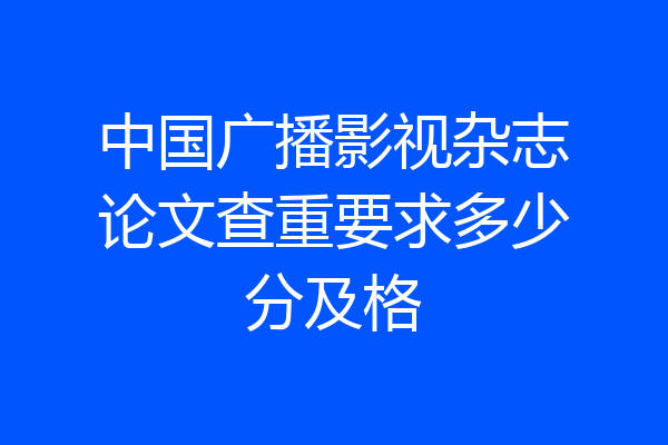 中国广播影视杂志论文查重要求多少分及格