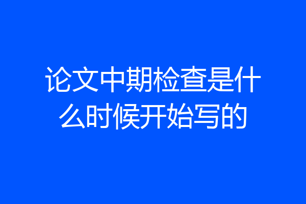 论文中期检查是什么时候开始写的