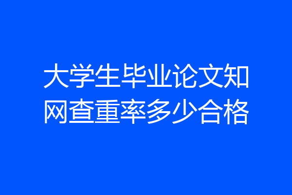 大学生毕业论文知网查重率多少合格