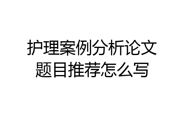 护理案例分析论文题目推荐怎么写
