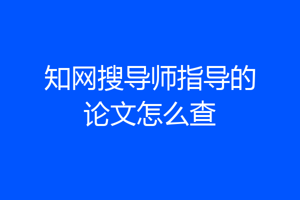 知网搜导师指导的论文怎么查