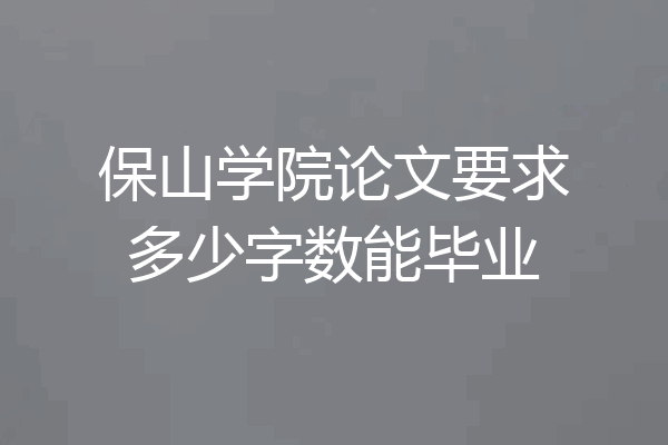 保山学院论文要求多少字数能毕业