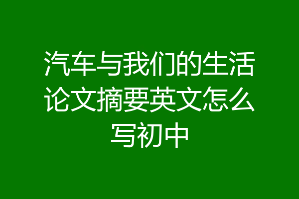 汽车与我们的生活论文摘要英文怎么写初中