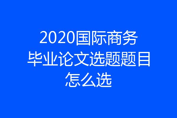 2020国际商务毕业论文选题题目怎么选