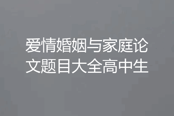 爱情婚姻与家庭论文题目大全高中生