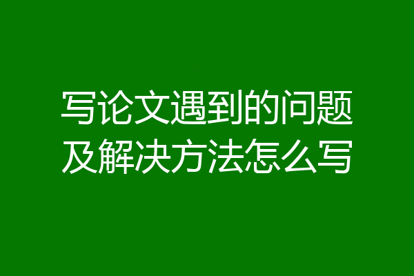 写论文遇到的问题及解决方法怎么写