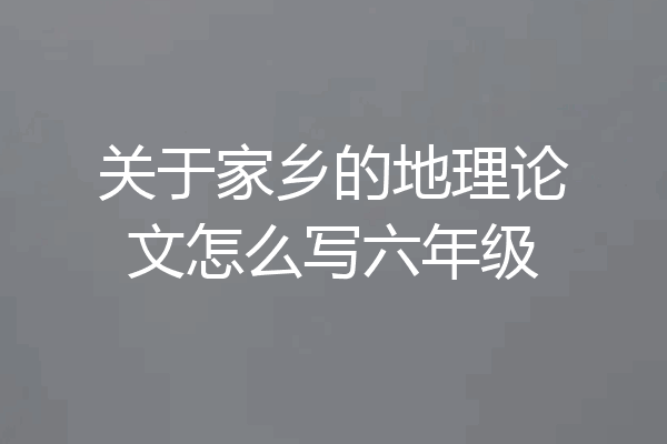 关于家乡的地理论文怎么写六年级