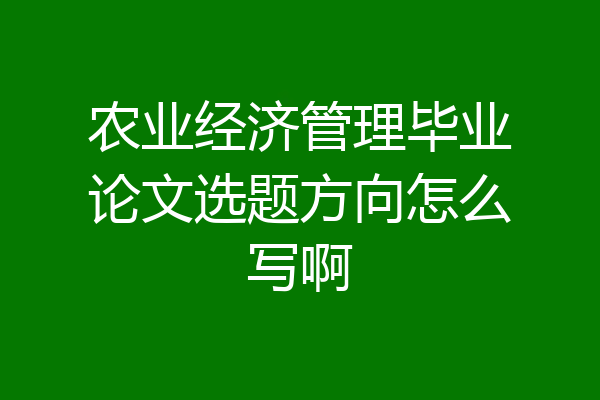 农业经济管理毕业论文选题方向怎么写啊
