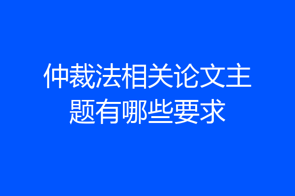 仲裁法相关论文主题有哪些要求