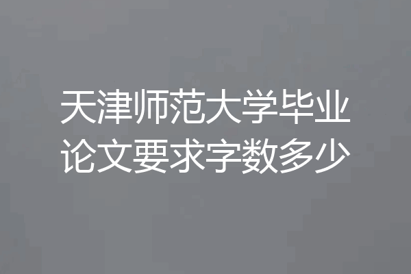 天津师范大学毕业论文要求字数多少