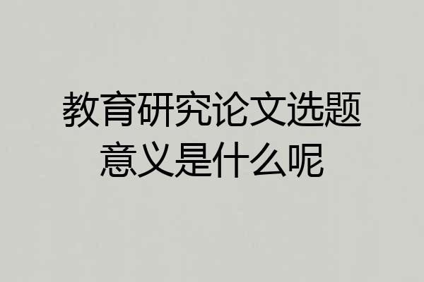 教育研究论文选题意义是什么呢