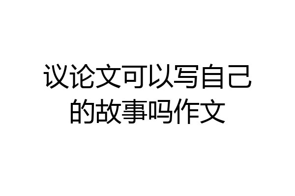 议论文可以写自己的故事吗作文
