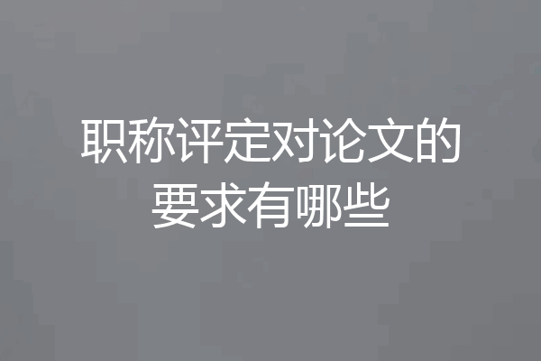 职称评定对论文的要求有哪些