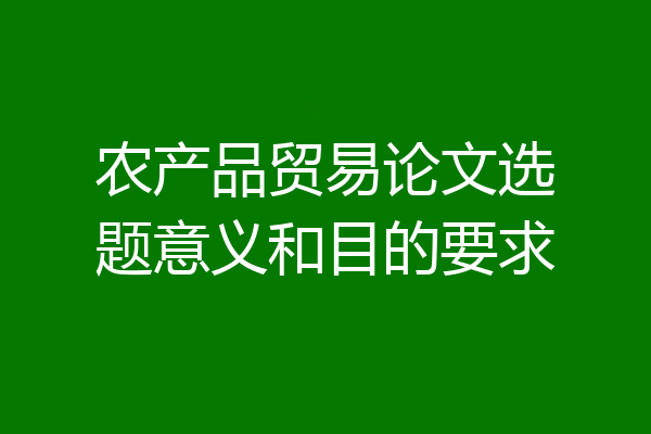农产品贸易论文选题意义和目的要求