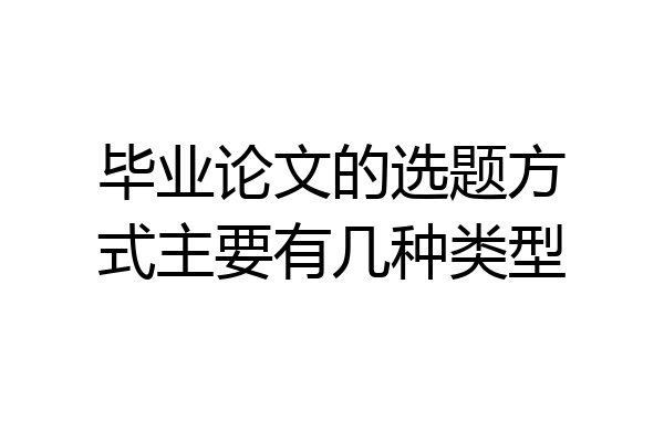 毕业论文的选题方式主要有几种类型