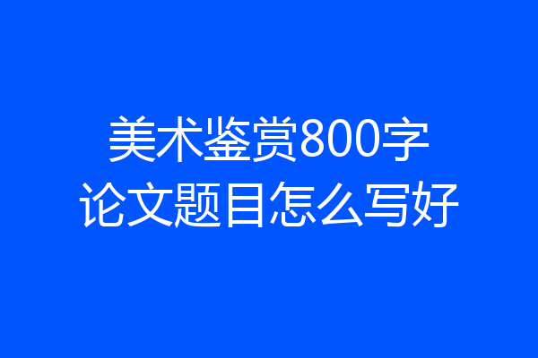 美术鉴赏800字论文题目怎么写好