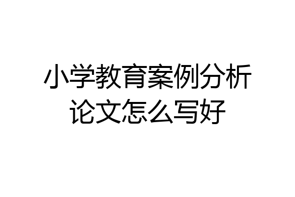 小学教育案例分析论文怎么写好