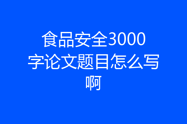 食品安全3000字论文题目怎么写啊