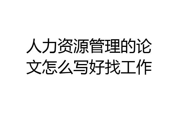 人力资源管理的论文怎么写好找工作