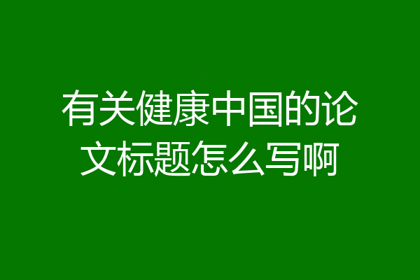 有关健康中国的论文标题怎么写啊