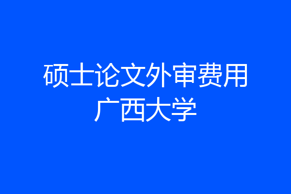 硕士论文外审费用广西大学