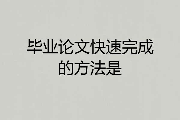 毕业论文快速完成的方法是