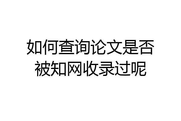 如何查询论文是否被知网收录过呢
