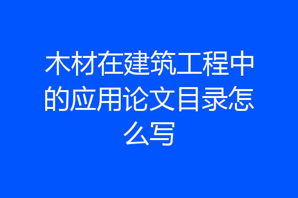木材在建筑工程中的应用论文目录怎么写