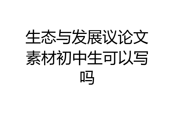 生态与发展议论文素材初中生可以写吗