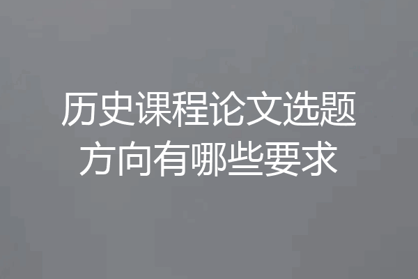 历史课程论文选题方向有哪些要求