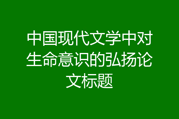 中国现代文学中对生命意识的弘扬论文标题