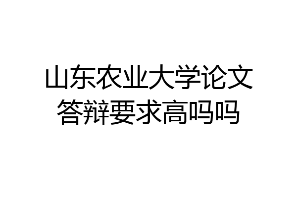 山东农业大学论文答辩要求高吗吗