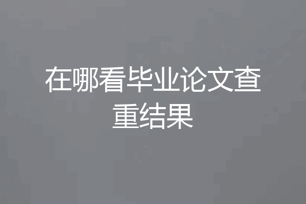在哪看毕业论文查重结果