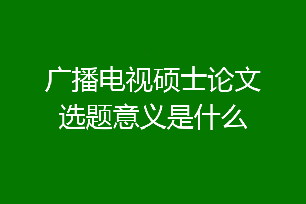 广播电视硕士论文选题意义是什么