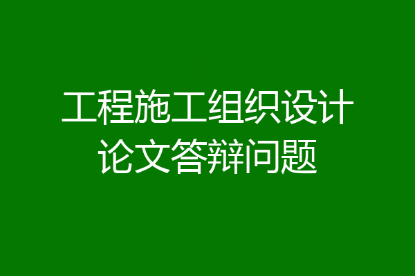 工程施工组织设计论文答辩问题