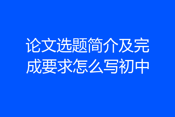 论文选题简介及完成要求怎么写初中