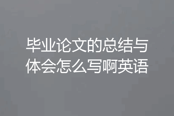 毕业论文的总结与体会怎么写啊英语
