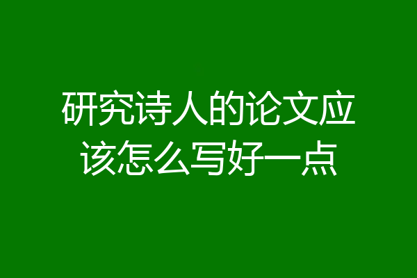 研究诗人的论文应该怎么写好一点