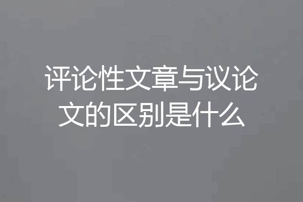 评论性文章与议论文的区别是什么