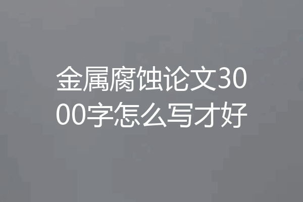 金属腐蚀论文3000字怎么写才好